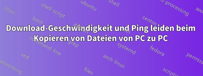 Download-Geschwindigkeit und Ping leiden beim Kopieren von Dateien von PC zu PC