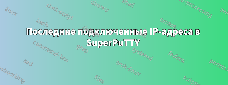 Последние подключенные IP-адреса в SuperPuTTY