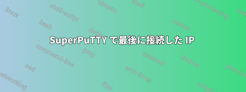 SuperPuTTY で最後に接続した IP