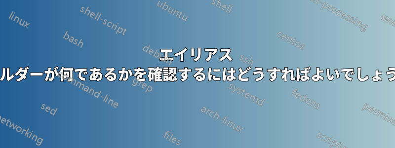 エイリアス フォルダーが何であるかを確認するにはどうすればよいでしょうか?