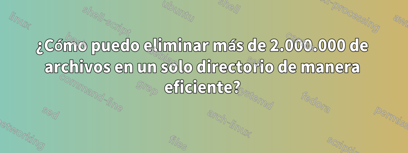 ¿Cómo puedo eliminar más de 2.000.000 de archivos en un solo directorio de manera eficiente?