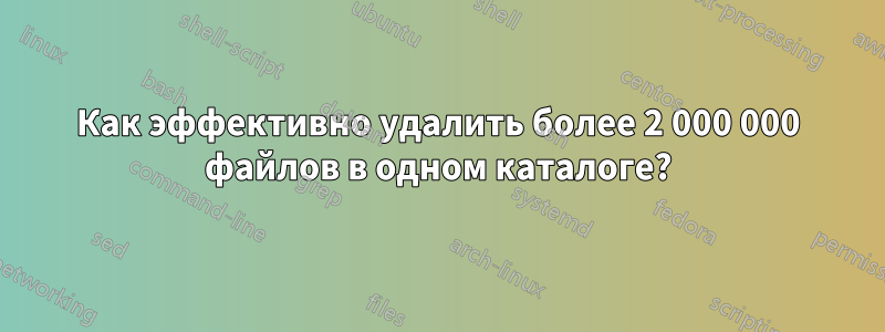 Как эффективно удалить более 2 000 000 файлов в одном каталоге?