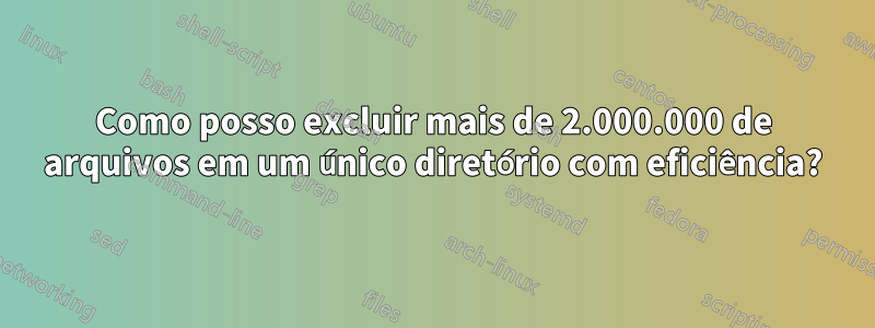 Como posso excluir mais de 2.000.000 de arquivos em um único diretório com eficiência?