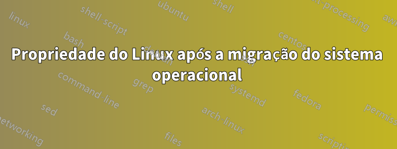 Propriedade do Linux após a migração do sistema operacional