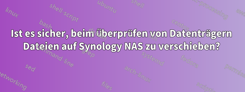 Ist es sicher, beim Überprüfen von Datenträgern Dateien auf Synology NAS zu verschieben?