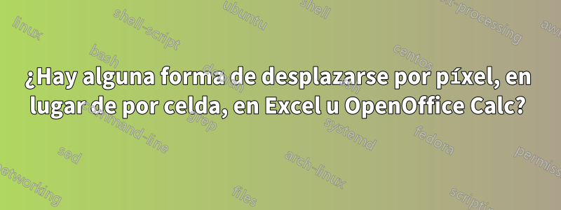 ¿Hay alguna forma de desplazarse por píxel, en lugar de por celda, en Excel u OpenOffice Calc?