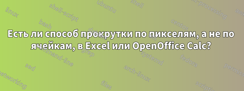 Есть ли способ прокрутки по пикселям, а не по ячейкам, в Excel или OpenOffice Calc?