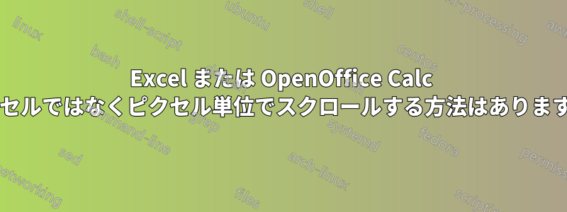 Excel または OpenOffice Calc で、セルではなくピクセル単位でスクロールする方法はありますか?