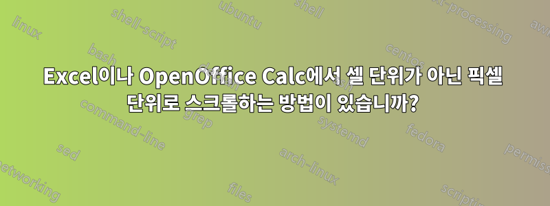 Excel이나 OpenOffice Calc에서 셀 단위가 아닌 픽셀 단위로 스크롤하는 방법이 있습니까?