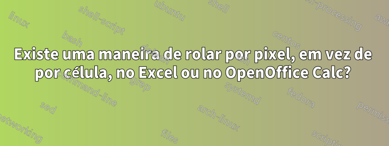 Existe uma maneira de rolar por pixel, em vez de por célula, no Excel ou no OpenOffice Calc?