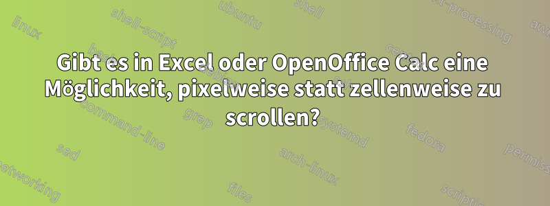 Gibt es in Excel oder OpenOffice Calc eine Möglichkeit, pixelweise statt zellenweise zu scrollen?