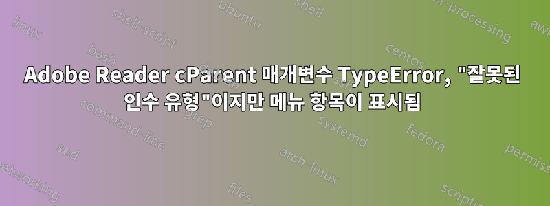 Adobe Reader cParent 매개변수 TypeError, "잘못된 인수 유형"이지만 메뉴 항목이 표시됨