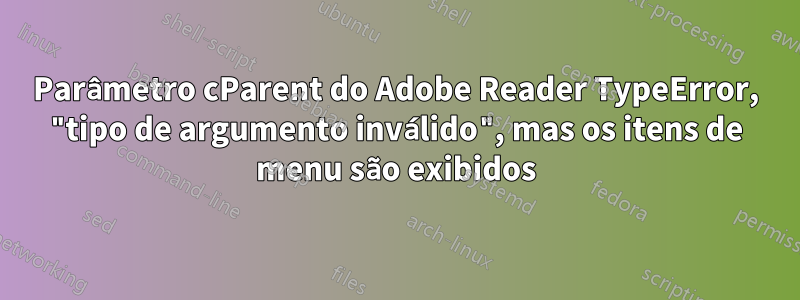 Parâmetro cParent do Adobe Reader TypeError, "tipo de argumento inválido", mas os itens de menu são exibidos