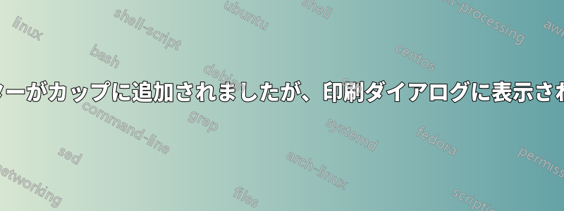 プリンターがカップに追加されましたが、印刷ダイアログに表示されません