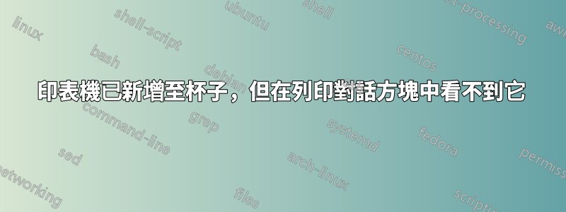 印表機已新增至杯子，但在列印對話方塊中看不到它