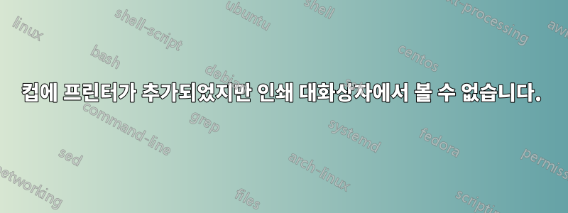 컵에 프린터가 추가되었지만 인쇄 대화상자에서 볼 수 없습니다.