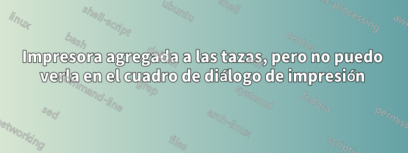 Impresora agregada a las tazas, pero no puedo verla en el cuadro de diálogo de impresión