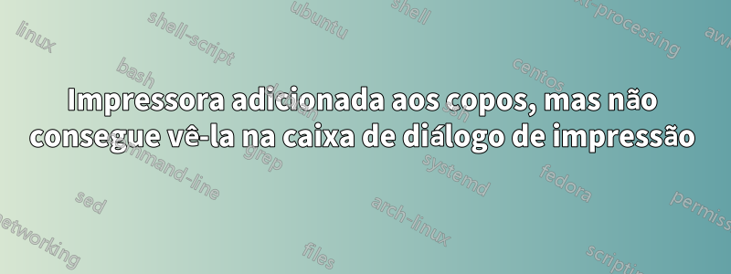 Impressora adicionada aos copos, mas não consegue vê-la na caixa de diálogo de impressão