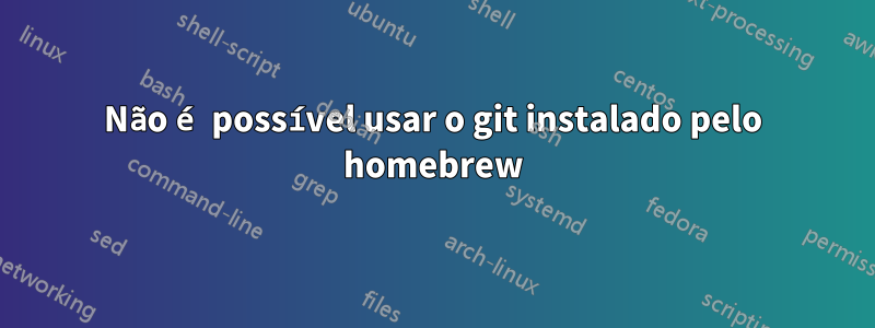 Não é possível usar o git instalado pelo homebrew