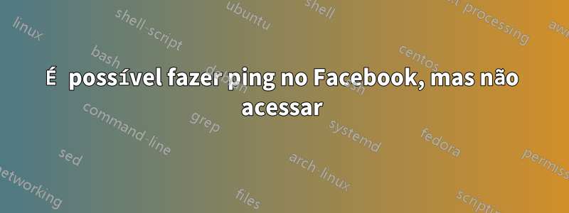 É possível fazer ping no Facebook, mas não acessar