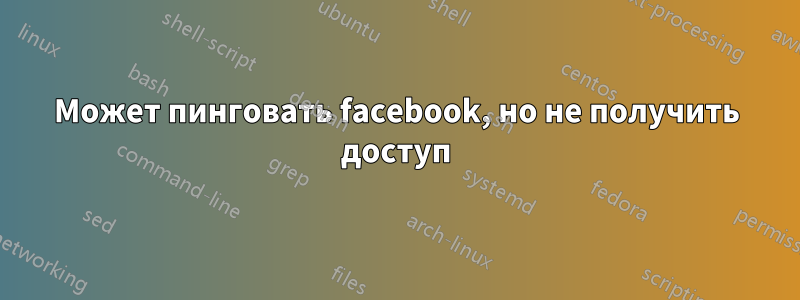 Может пинговать facebook, но не получить доступ