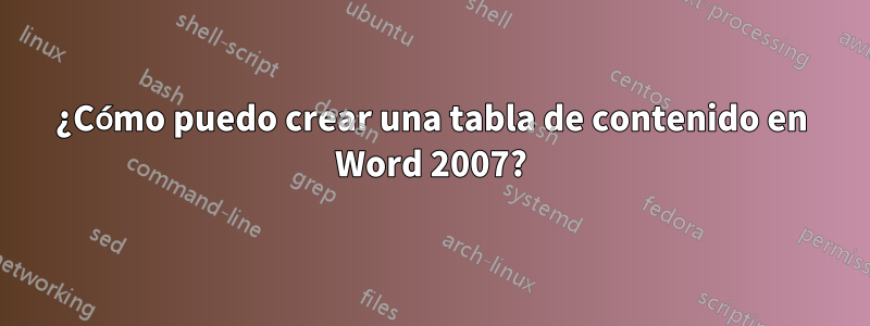 ¿Cómo puedo crear una tabla de contenido en Word 2007?