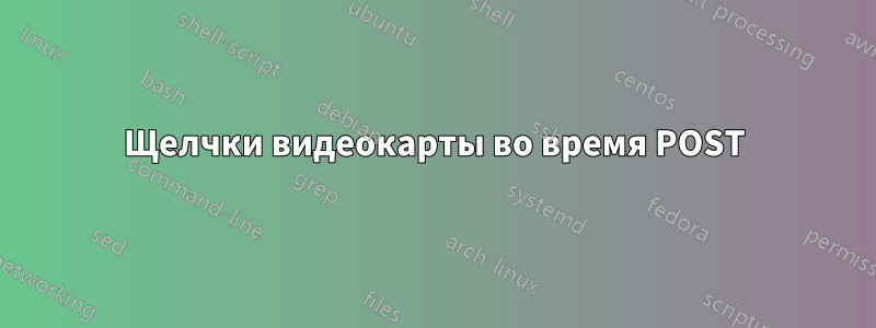 Щелчки видеокарты во время POST