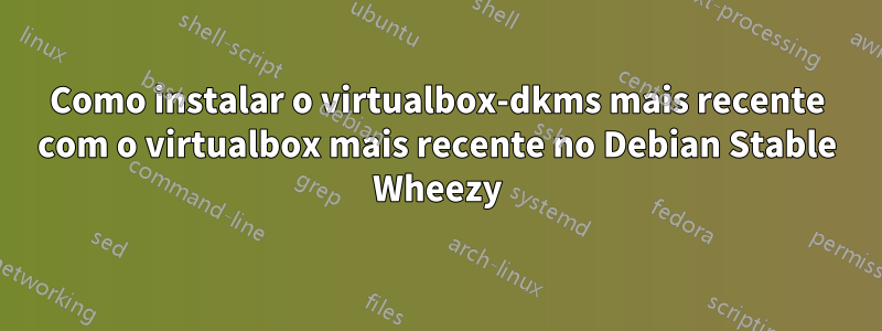 Como instalar o virtualbox-dkms mais recente com o virtualbox mais recente no Debian Stable Wheezy