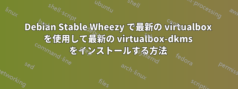 Debian Stable Wheezy で最新の virtualbox を使用して最新の virtualbox-dkms をインストールする方法