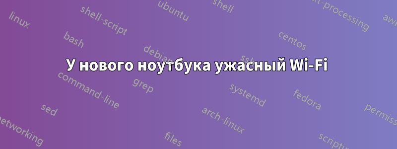 У нового ноутбука ужасный Wi-Fi