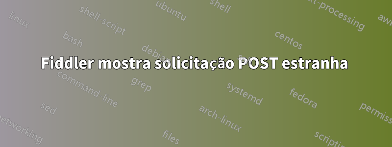 Fiddler mostra solicitação POST estranha