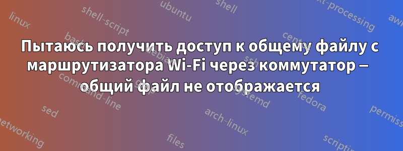 Пытаюсь получить доступ к общему файлу с маршрутизатора Wi-Fi через коммутатор — общий файл не отображается