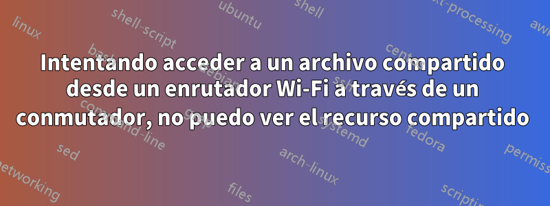 Intentando acceder a un archivo compartido desde un enrutador Wi-Fi a través de un conmutador, no puedo ver el recurso compartido