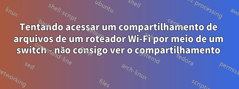 Tentando acessar um compartilhamento de arquivos de um roteador Wi-Fi por meio de um switch - não consigo ver o compartilhamento