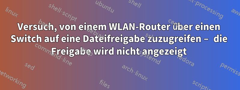 Versuch, von einem WLAN-Router über einen Switch auf eine Dateifreigabe zuzugreifen – die Freigabe wird nicht angezeigt