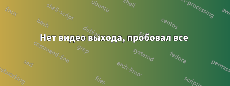 Нет видео выхода, пробовал все