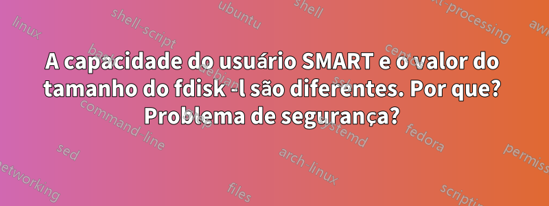 A capacidade do usuário SMART e o valor do tamanho do fdisk -l são diferentes. Por que? Problema de segurança?