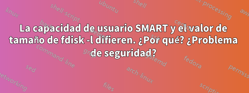 La capacidad de usuario SMART y el valor de tamaño de fdisk -l difieren. ¿Por qué? ¿Problema de seguridad?