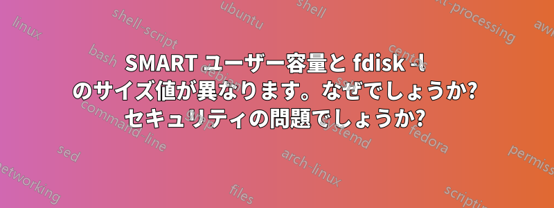 SMART ユーザー容量と fdisk -l のサイズ値が異なります。なぜでしょうか? セキュリティの問題でしょうか?