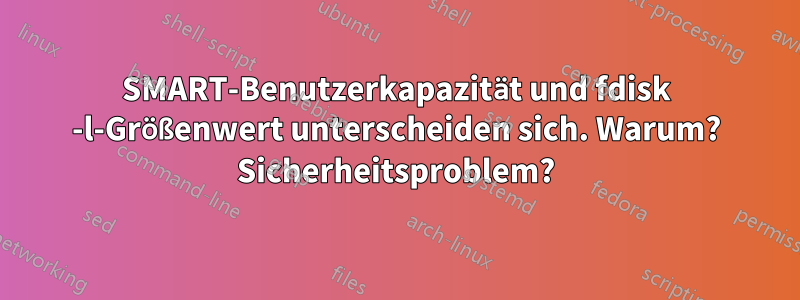 SMART-Benutzerkapazität und fdisk -l-Größenwert unterscheiden sich. Warum? Sicherheitsproblem?