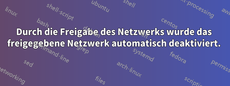 Durch die Freigabe des Netzwerks wurde das freigegebene Netzwerk automatisch deaktiviert.