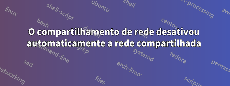 O compartilhamento de rede desativou automaticamente a rede compartilhada