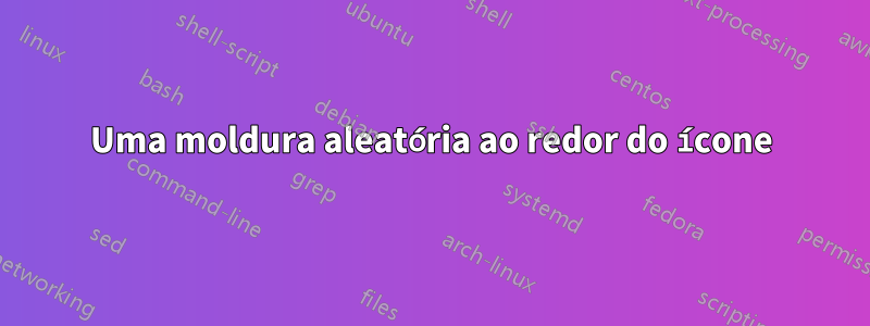 Uma moldura aleatória ao redor do ícone