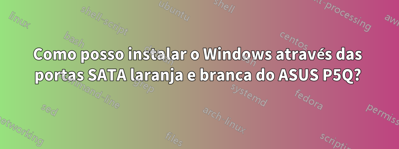 Como posso instalar o Windows através das portas SATA laranja e branca do ASUS P5Q?