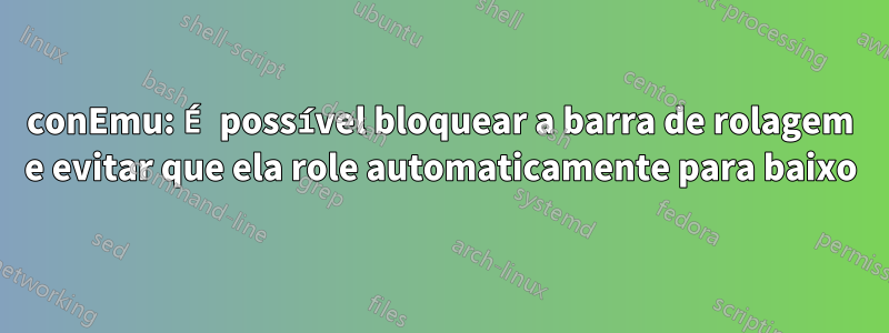 conEmu: É possível bloquear a barra de rolagem e evitar que ela role automaticamente para baixo