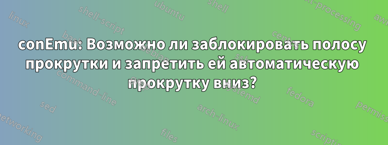 conEmu: Возможно ли заблокировать полосу прокрутки и запретить ей автоматическую прокрутку вниз?