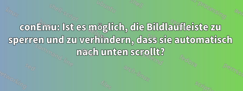 conEmu: Ist es möglich, die Bildlaufleiste zu sperren und zu verhindern, dass sie automatisch nach unten scrollt?