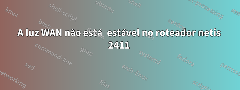 A luz WAN não está estável no roteador netis 2411