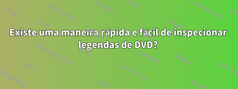 Existe uma maneira rápida e fácil de inspecionar legendas de DVD?