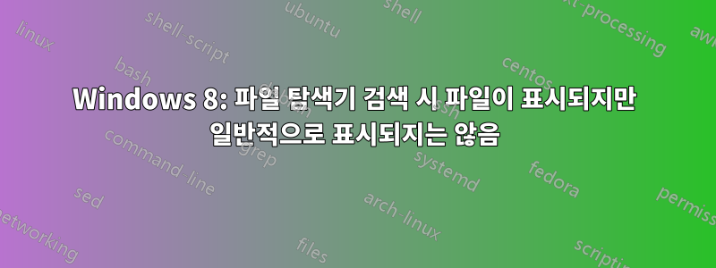 Windows 8: 파일 탐색기 검색 시 파일이 표시되지만 일반적으로 표시되지는 않음